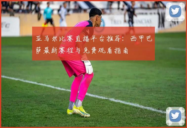 亚马尔比赛直播平台推荐：西甲巴萨最新赛程与免费观看指南