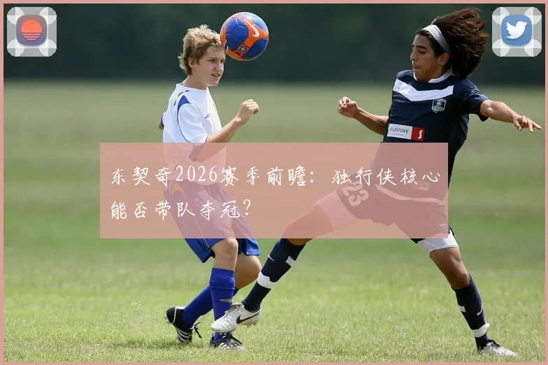 东契奇2026赛季前瞻：独行侠核心能否带队夺冠？
