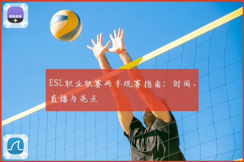 ESL职业联赛两季观赛指南:时间、直播与亮点