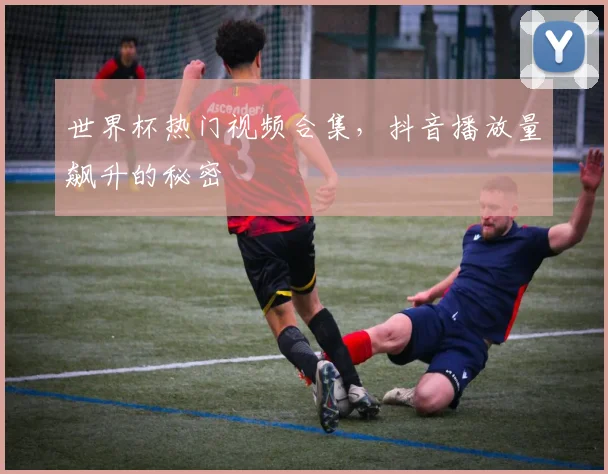 世界杯热门视频合集,抖音播放量飙升的秘密