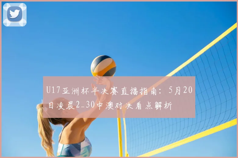 U17亚洲杯半决赛直播指南:5月20日凌晨2_30中澳对决看点解析
