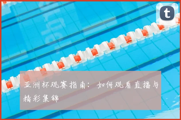 亚洲杯观赛指南：如何观看直播与精彩集锦