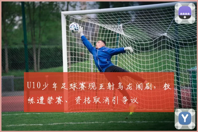 U10少年足球赛现互射乌龙闹剧，教练遭禁赛、资格取消引争议