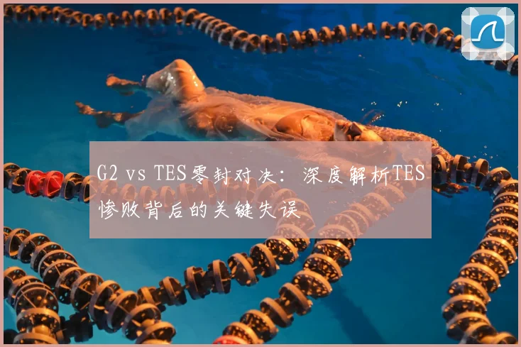 G2 vs TES零封对决：深度解析TES惨败背后的关键失误