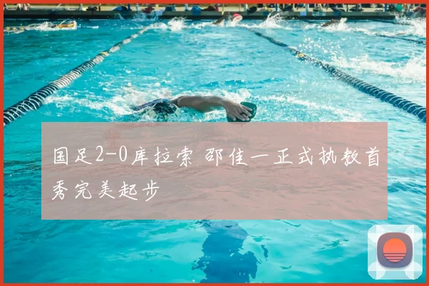国足2-0库拉索 邵佳一正式执教首秀完美起步