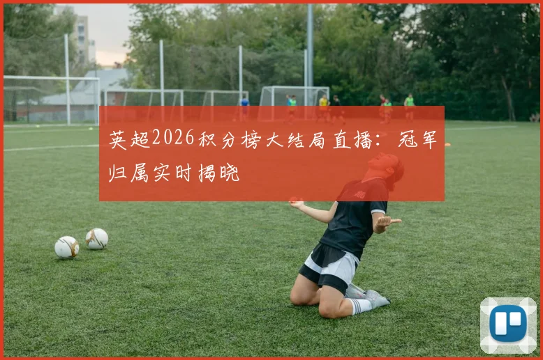 英超2026积分榜大结局直播：冠军归属实时揭晓
