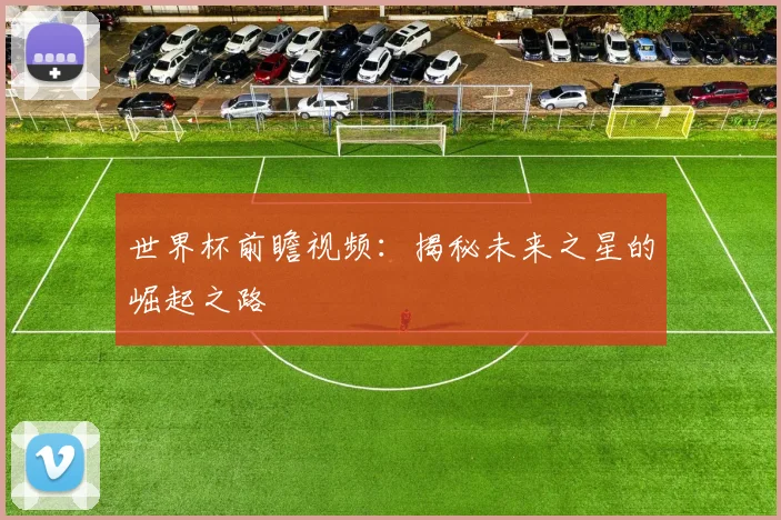 世界杯前瞻视频：揭秘未来之星的崛起之路