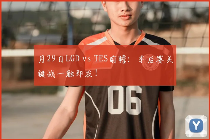 月29日LGD vs TES前瞻：季后赛关键战一触即发！