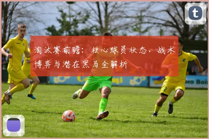 淘汰赛前瞻：核心球员状态、战术博弈与潜在黑马全解析