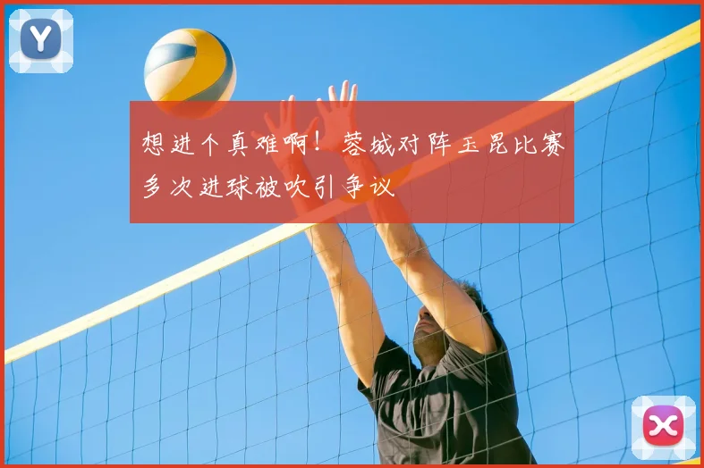 想进个真难啊！蓉城对阵玉昆比赛多次进球被吹引争议