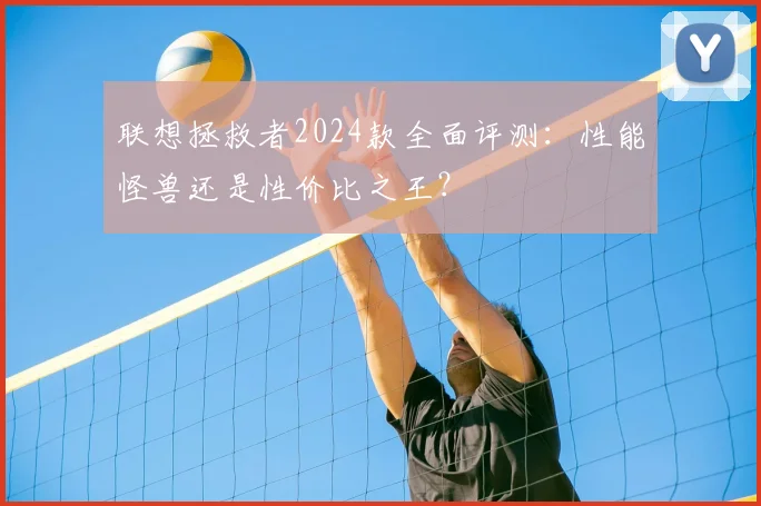 联想拯救者2024款全面评测：性能怪兽还是性价比之王？