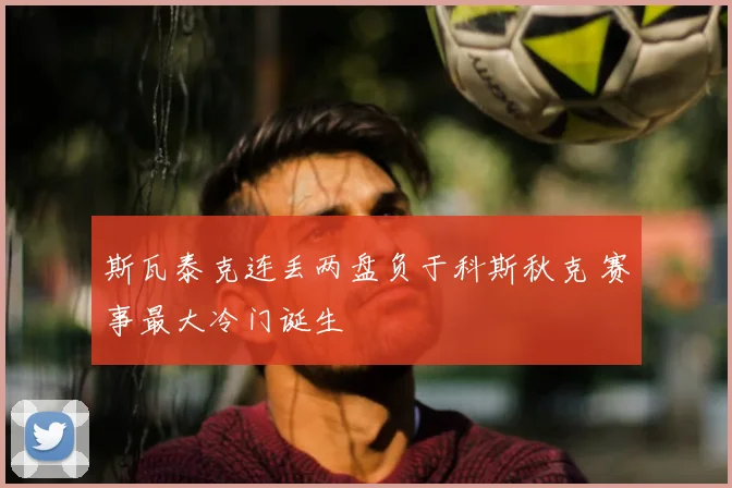 斯瓦泰克连丢两盘负于科斯秋克 赛事最大冷门诞生