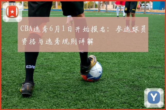 CBA选秀6月1日开始报名：参选球员资格与选秀规则详解