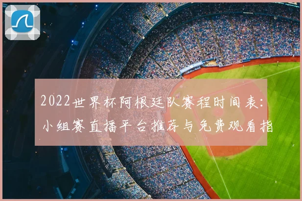 2022世界杯阿根廷队赛程时间表：小组赛直播平台推荐与免费观看指南