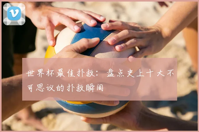 世界杯最佳扑救:盘点史上十大不可思议的扑救瞬间