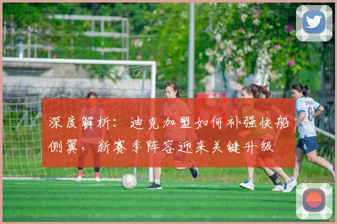 深度解析:迪克加盟如何补强快船侧翼,新赛季阵容迎来关键升级