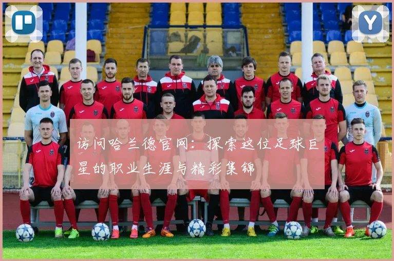 访问哈兰德官网：探索这位足球巨星的职业生涯与精彩集锦