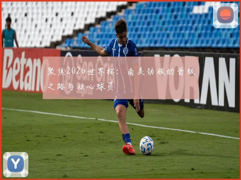 聚焦2026世界杯：南美劲旅的晋级之路与核心球员