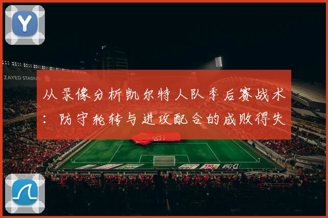 从录像分析凯尔特人队季后赛战术：防守轮转与进攻配合的成败得失