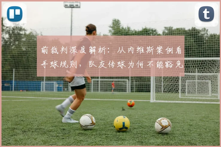 前裁判深度解析:从内维斯案例看手球规则,队友传球为何不能豁免?手臂非自然位置如何界定?