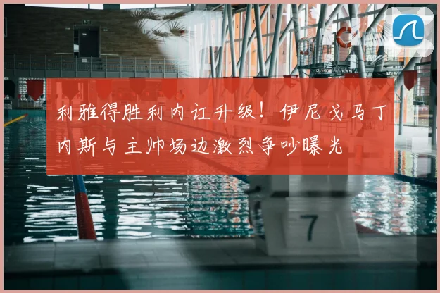 利雅得胜利内讧升级！伊尼戈马丁内斯与主帅场边激烈争吵曝光