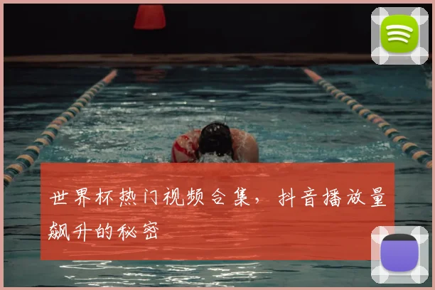 世界杯热门视频合集，抖音播放量飙升的秘密