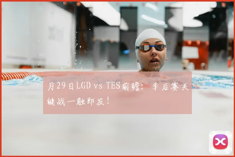月29日LGD vs TES前瞻：季后赛关键战一触即发！