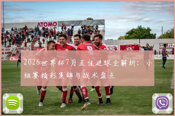 2026世界杯7月五佳进球全解析：小组赛精彩集锦与战术盘点
