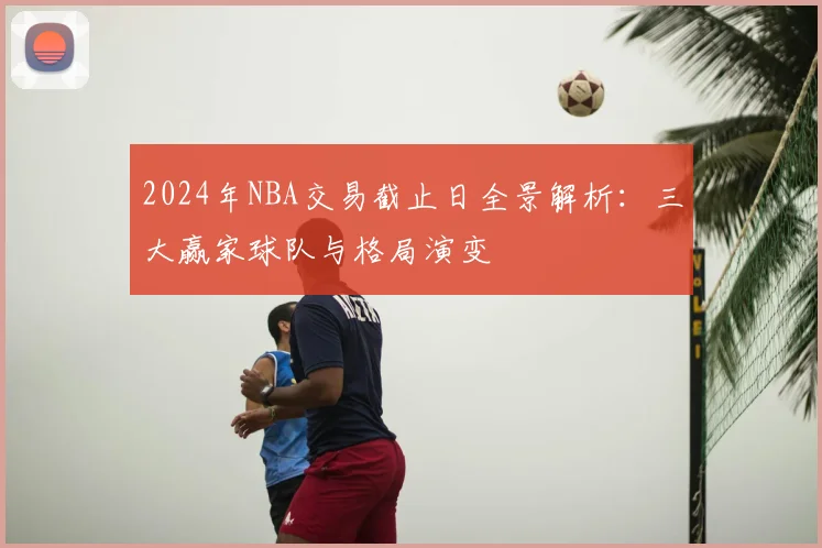 2024年NBA交易截止日全景解析：三大赢家球队与格局演变