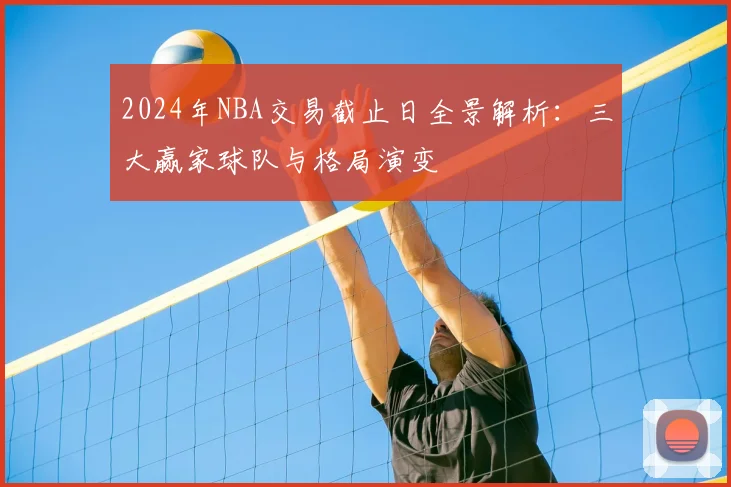 2024年NBA交易截止日全景解析：三大赢家球队与格局演变
