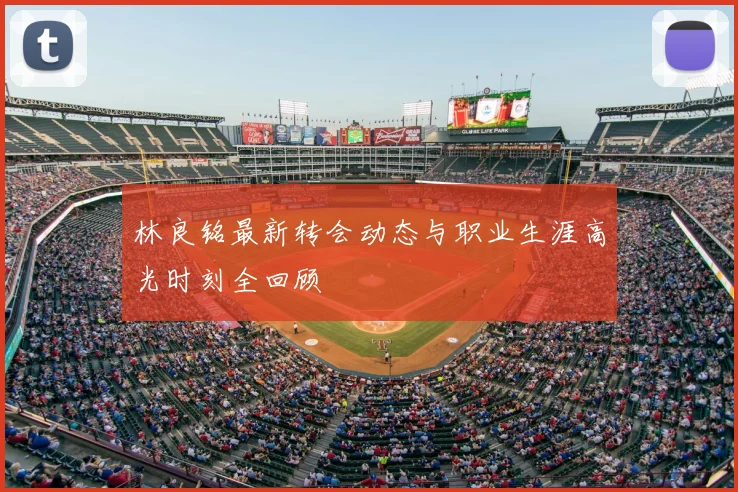 林良铭最新转会动态与职业生涯高光时刻全回顾