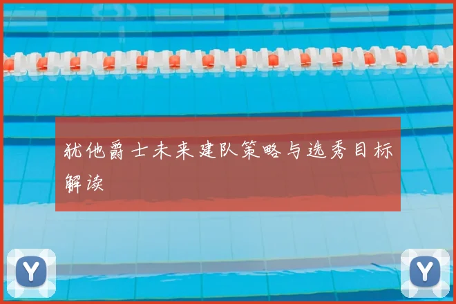 犹他爵士未来建队策略与选秀目标解读