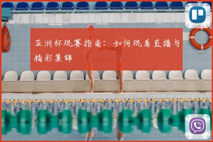 亚洲杯观赛指南：如何观看直播与精彩集锦
