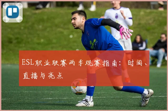 ESL职业联赛两季观赛指南:时间、直播与亮点