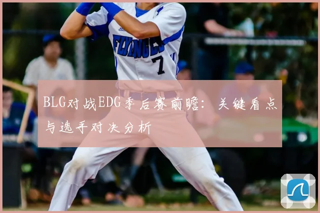 BLG对战EDG季后赛前瞻：关键看点与选手对决分析