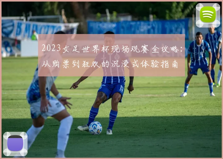 2023女足世界杯现场观赛全攻略：从购票到狂欢的沉浸式体验指南