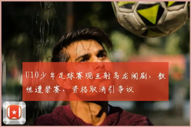 U10少年足球赛现互射乌龙闹剧，教练遭禁赛、资格取消引争议