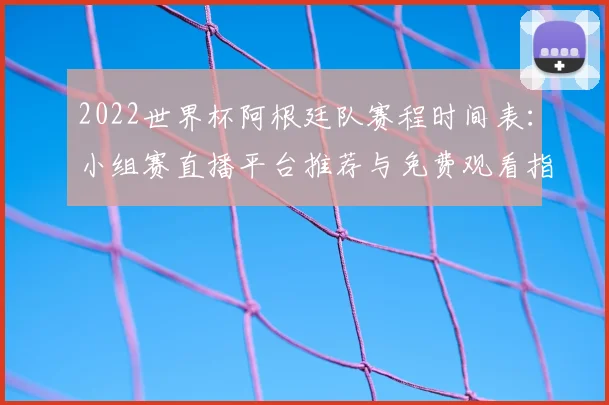 2022世界杯阿根廷队赛程时间表:小组赛直播平台推荐与免费观看指南
