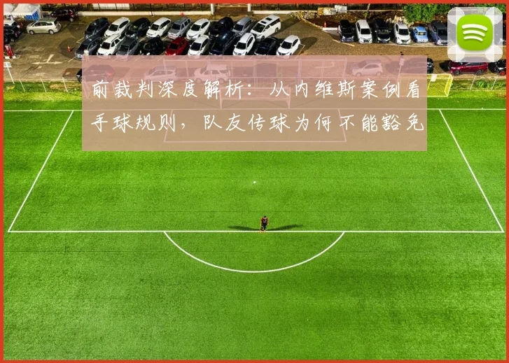 前裁判深度解析：从内维斯案例看手球规则，队友传球为何不能豁免？手臂非自然位置如何界定？